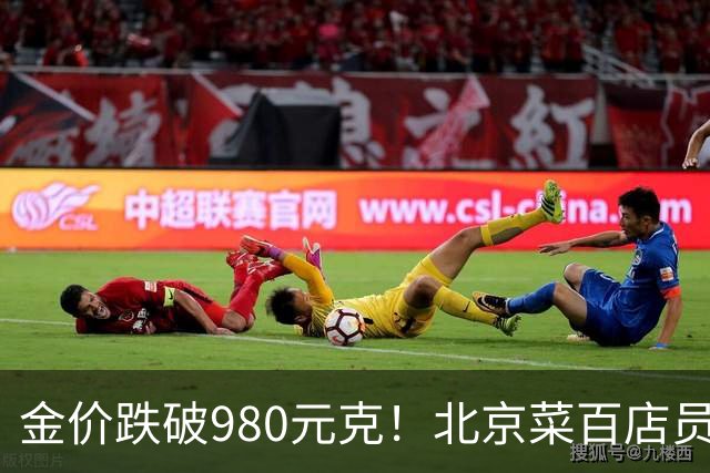 金价跌破980元/克！北京菜百店员称购买投资金条者减少约六成，专家提醒勿将投资变投机